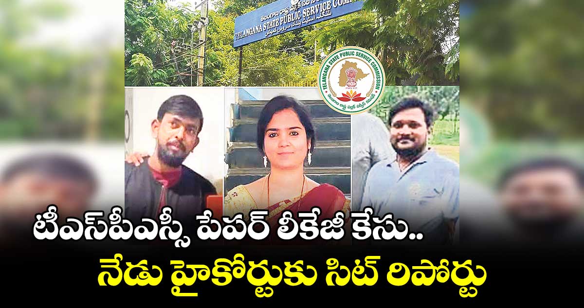 టీఎస్పీఎస్సీ పేపర్ లీకేజీ కేసు..నేడు హైకోర్టుకు సిట్ రిపోర్టు